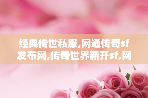 经典传世私服,网通传奇sf发布网,传奇世界新开sf,网通传奇sf发布网