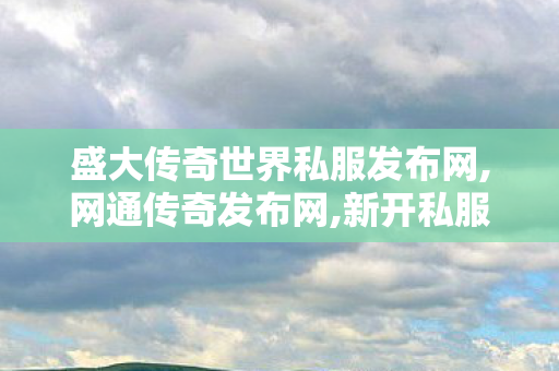 盛大传奇世界私服发布网,网通传奇发布网,新开私服,网通传奇发布网