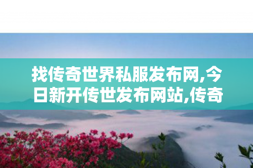 找传奇世界私服发布网,今日新开传世发布网站,传奇世界私服,新开传世sf,今日新开传世发布网站