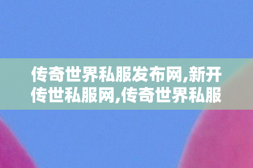 传奇世界私服发布网,新开传世私服网,传奇世界私服,传世最新私服,新开传世私服网