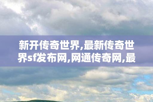 新开传奇世界,最新传奇世界sf发布网,网通传奇网,最新传奇世界sf发布网