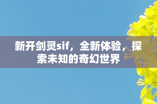 新开剑灵sif，全新体验，探索未知的奇幻世界