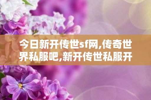 今日新开传世sf网,传奇世界私服吧,新开传世私服开服表,传奇世界私服吧
