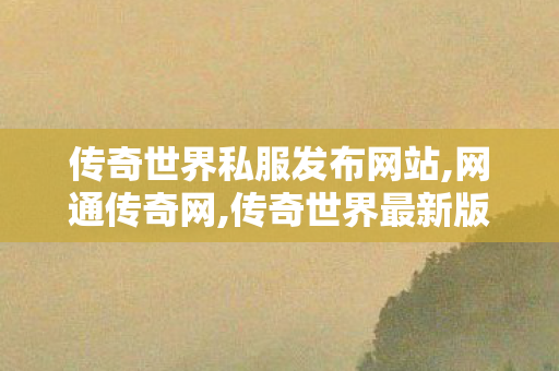 传奇世界私服发布网站,网通传奇网,传奇世界最新版本,网通传奇网