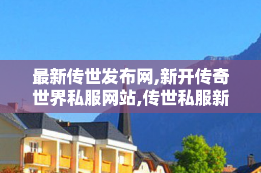 最新传世发布网,新开传奇世界私服网站,传世私服新开找传世网,新开传奇世界私服网站