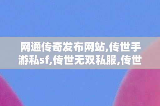 网通传奇发布网站,传世手游私sf,传世无双私服,传世手游私sf