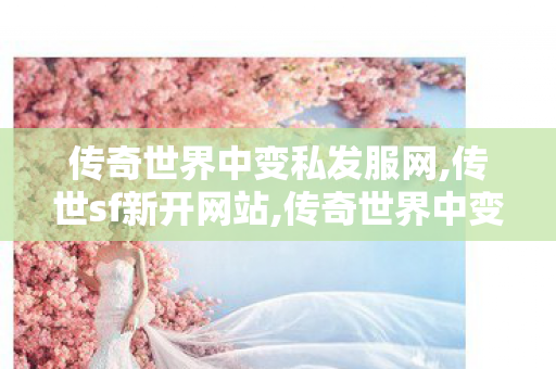 传奇世界中变私发服网,传世sf新开网站,传奇世界中变刚开一秒,传世sf新开网站
