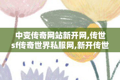 中变传奇网站新开网,传世sf传奇世界私服网,新开传世私服发布网,传世sf传奇世界私服网