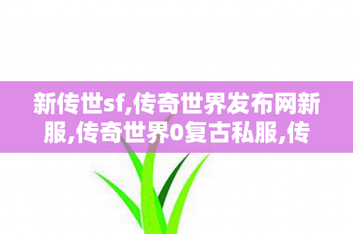 新传世sf,传奇世界发布网新服,传奇世界0复古私服,传奇世界发布网新服