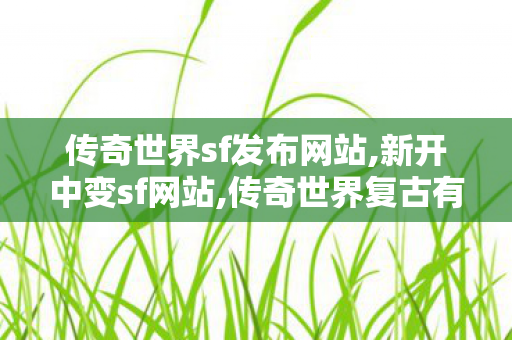 传奇世界sf发布网站,新开中变sf网站,传奇世界复古有元神,新开中变sf网站