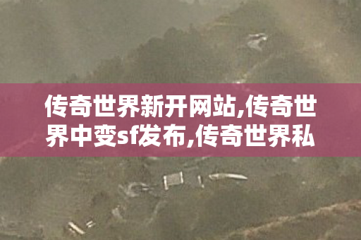 传奇世界新开网站,传奇世界中变sf发布,传奇世界私服,传世私服新开,传奇世界中变sf发布