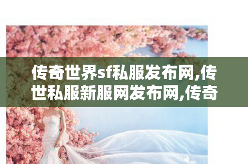 传奇世界sf私服发布网,传世私服新服网发布网,传奇世界中变刚开一秒,传世私服新服网发布网