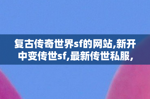 复古传奇世界sf的网站,新开中变传世sf,最新传世私服,新开中变传世sf