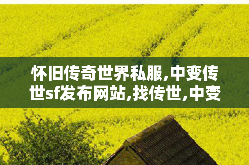 怀旧传奇世界私服,中变传世sf发布网站,找传世,中变传世sf发布网站