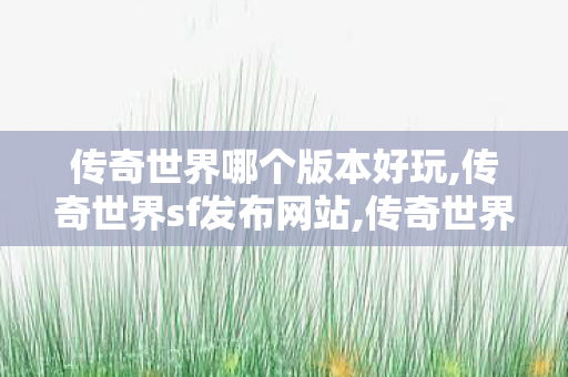 传奇世界哪个版本好玩,传奇世界sf发布网站,传奇世界网站,传奇世界sf发布网站