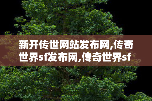新开传世网站发布网,传奇世界sf发布网,传奇世界sf 新开网站,传奇世界sf发布网