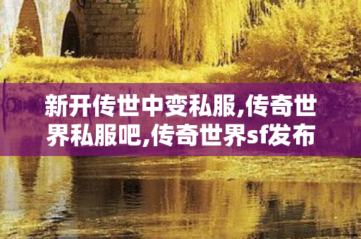 新开传世中变私服,传奇世界私服吧,传奇世界sf发布网站,传奇世界私服吧