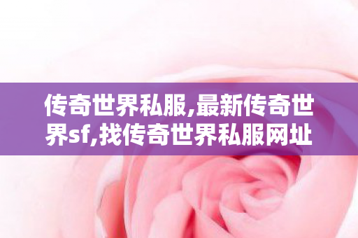 传奇世界私服,最新传奇世界sf,找传奇世界私服网址,今日新开传世sf,找传奇世界私服网址