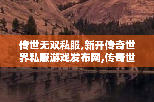 传世无双私服,新开传奇世界私服游戏发布网,传奇世界私服发布网,新开传奇世界私服游戏发布网