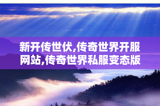 新开传世伏,传奇世界开服网站,传奇世界私服变态版,传奇世界开服网站