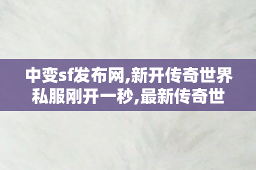 中变sf发布网,新开传奇世界私服刚开一秒,最新传奇世界私服,新开传奇世界私服刚开一秒