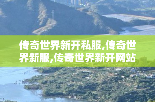 传奇世界新开私服,传奇世界新服,传奇世界新开网站轻变,传奇世界新服