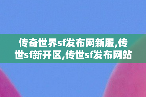 传奇世界sf发布网新服,传世sf新开区,传世sf发布网站,传世sf新开区