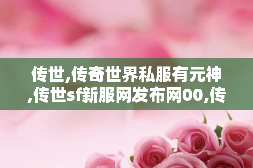 传世,传奇世界私服有元神,传世sf新服网发布网00,传奇世界私服有元神