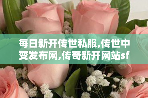 每日新开传世私服,传世中变发布网,传奇新开网站sf,传世中变发布网