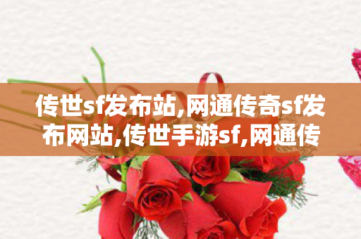 传世sf发布站,网通传奇sf发布网站,传世手游sf,网通传奇sf发布网站