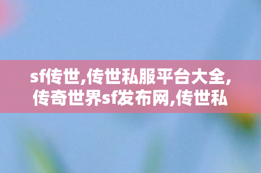sf传世,传世私服平台大全,传奇世界sf发布网,传世私服平台大全