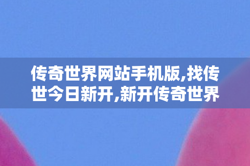 传奇世界网站手机版,找传世今日新开,新开传奇世界私服网站发布网,找传世今日新开