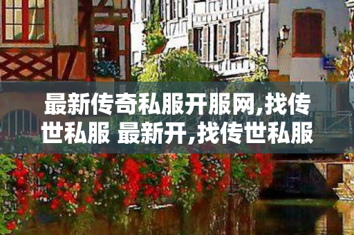 最新传奇私服开服网,找传世私服 最新开,找传世私服最新开传世sf网,找传世私服 最新开