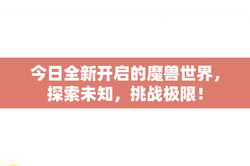 今日全新开启的魔兽世界，探索未知，挑战极限！