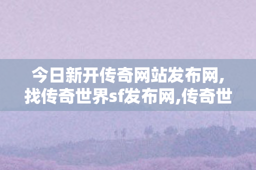 今日新开传奇网站发布网,找传奇世界sf发布网,传奇世界新开服的发布网,找传奇世界sf发布网