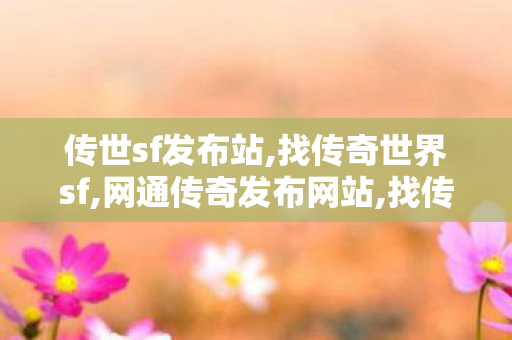 传世sf发布站,找传奇世界sf,网通传奇发布网站,找传奇世界sf