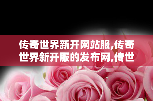 传奇世界新开网站服,传奇世界新开服的发布网,传世oool,传奇世界新开服的发布网