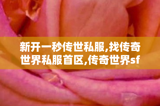 新开一秒传世私服,找传奇世界私服首区,传奇世界sf发布网0,找传奇世界私服首区