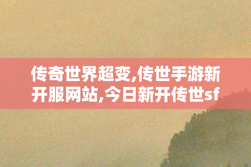 传奇世界超变,传世手游新开服网站,今日新开传世sf网,传世手游新开服网站