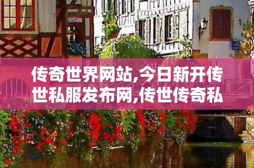 传奇世界网站,今日新开传世私服发布网,传世传奇私服,今日新开传世私服发布网