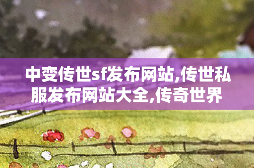 中变传世sf发布网站,传世私服发布网站大全,传奇世界私服,最新传奇世界sf,传世私服发布网站大全