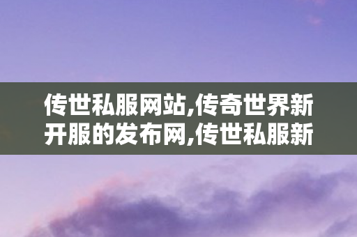 传世私服网站,传奇世界新开服的发布网,传世私服新开服,传奇世界新开服的发布网