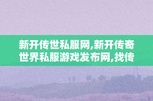 新开传世私服网,新开传奇世界私服游戏发布网,找传世,新开传奇世界私服游戏发布网