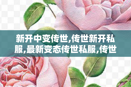 新开中变传世,传世新开私服,最新变态传世私服,传世新开私服