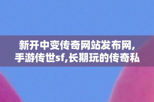 新开中变传奇网站发布网,手游传世sf,长期玩的传奇私服,手游传世sf
