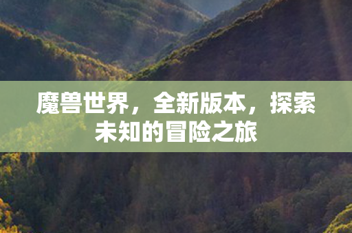 魔兽世界，全新版本，探索未知的冒险之旅