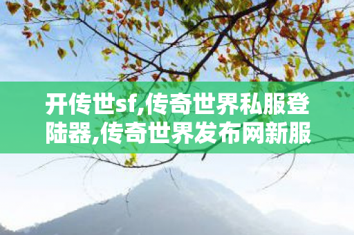 开传世sf,传奇世界私服登陆器,传奇世界发布网新服,传奇世界私服登陆器