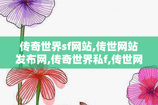 传奇世界sf网站,传世网站发布网,传奇世界私f,传世网站发布网