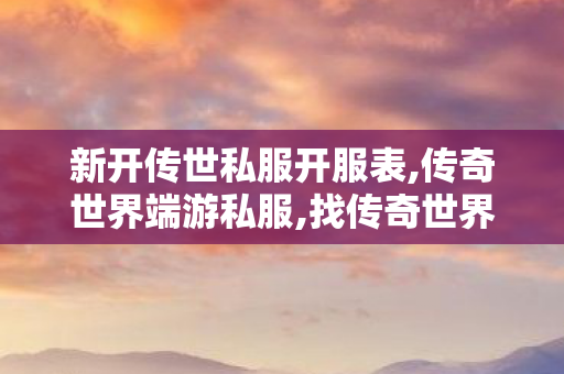 新开传世私服开服表,传奇世界端游私服,找传奇世界私服的网站,传奇世界端游私服
