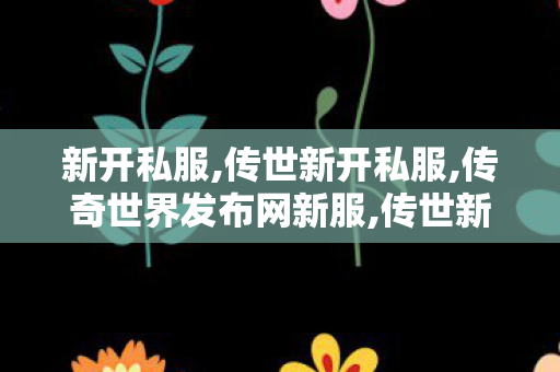 新开私服,传世新开私服,传奇世界发布网新服,传世新开私服